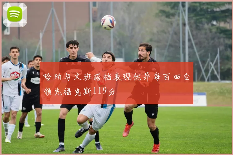 哈珀与文班搭档表现优异每百回合领先福克斯119分