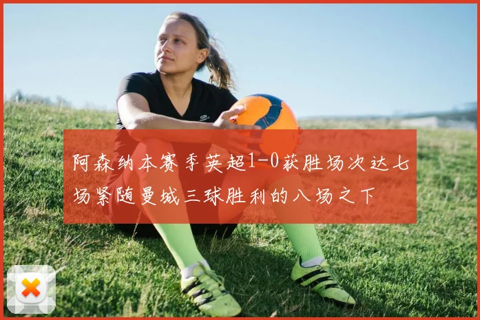 阿森纳本赛季英超1-0获胜场次达七场紧随曼城三球胜利的八场之下