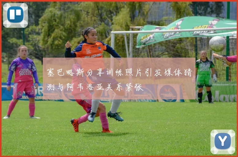 塞巴略斯分享训练照片引发媒体猜测与阿韦洛亚关系紧张