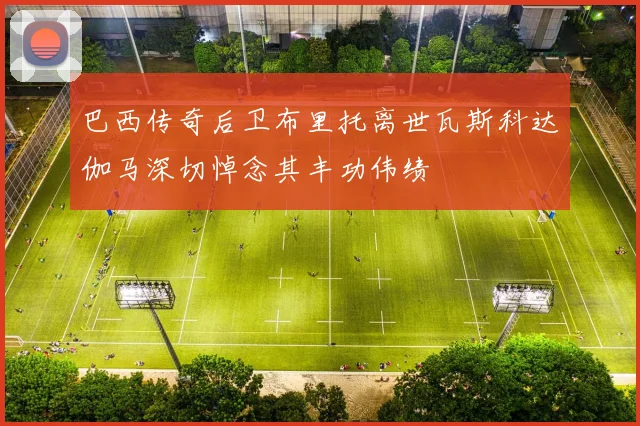 巴西传奇后卫布里托离世瓦斯科达伽马深切悼念其丰功伟绩