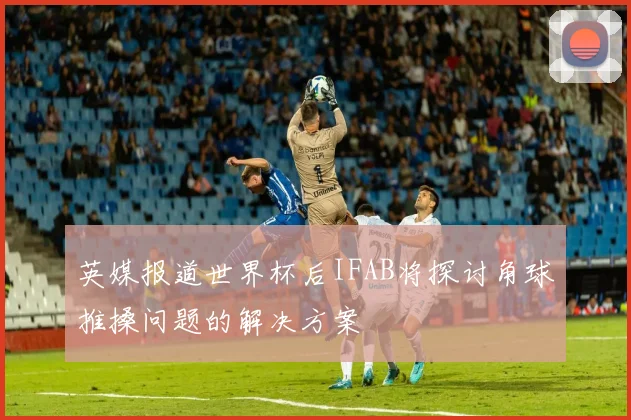 英媒报道世界杯后IFAB将探讨角球推搡问题的解决方案