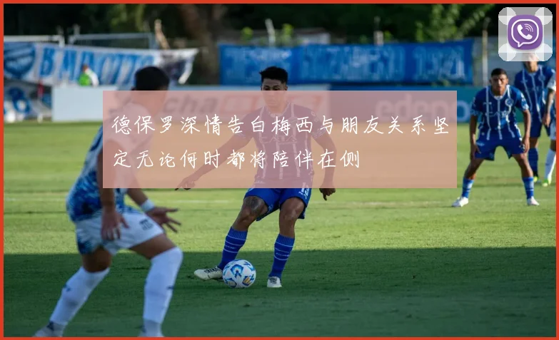 德保罗深情告白梅西与朋友关系坚定无论何时都将陪伴在侧