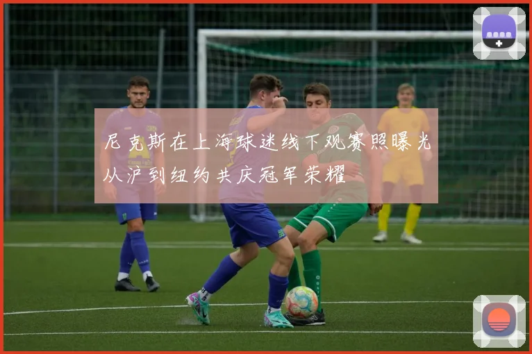 尼克斯在上海球迷线下观赛照曝光从沪到纽约共庆冠军荣耀