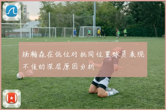 杨瀚森在低位对抗同位置球员表现不佳的深层原因分析
