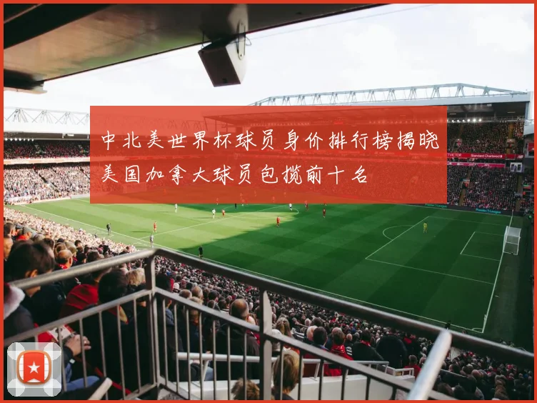 中北美世界杯球员身价排行榜揭晓美国加拿大球员包揽前十名
