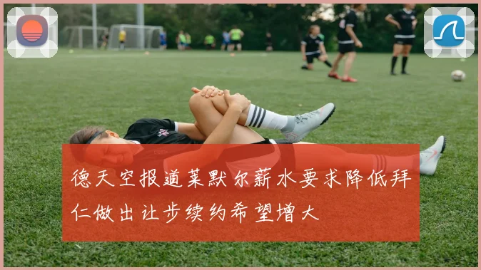 德天空报道莱默尔薪水要求降低拜仁做出让步续约希望增大