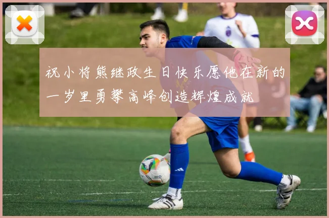 祝小将熊继政生日快乐愿他在新的一岁里勇攀高峰创造辉煌成就