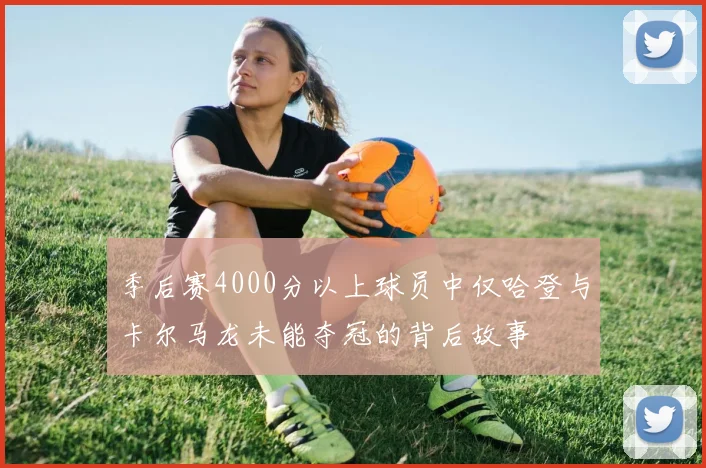 季后赛4000分以上球员中仅哈登与卡尔马龙未能夺冠的背后故事