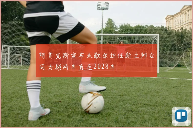 阿贾克斯宣布米歇尔担任新主帅合同为期两年直至2028年