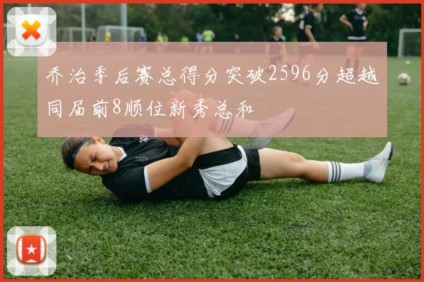 乔治季后赛总得分突破2596分超越同届前8顺位新秀总和