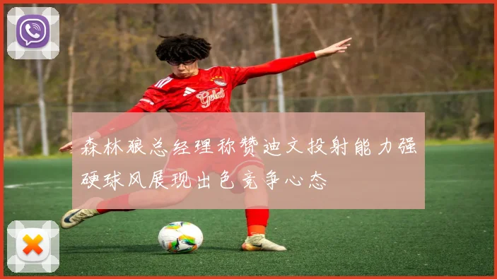 森林狼总经理称赞迪文投射能力强硬球风展现出色竞争心态
